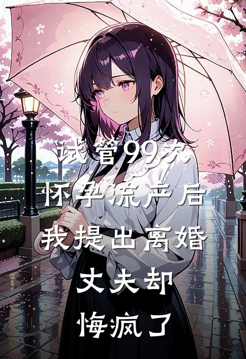 试管99次怀孕流产后我提出离婚，丈夫却悔疯了