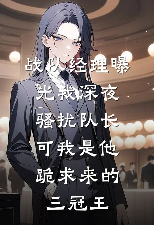 战队经理曝光我深夜骚扰队长，可我是他跪求来的三冠王