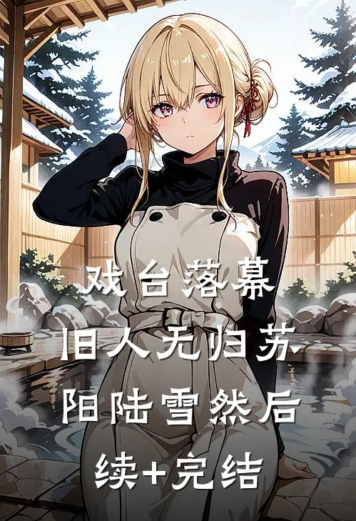 戏台落幕，旧人无归苏阳陆雪然后续+完结
