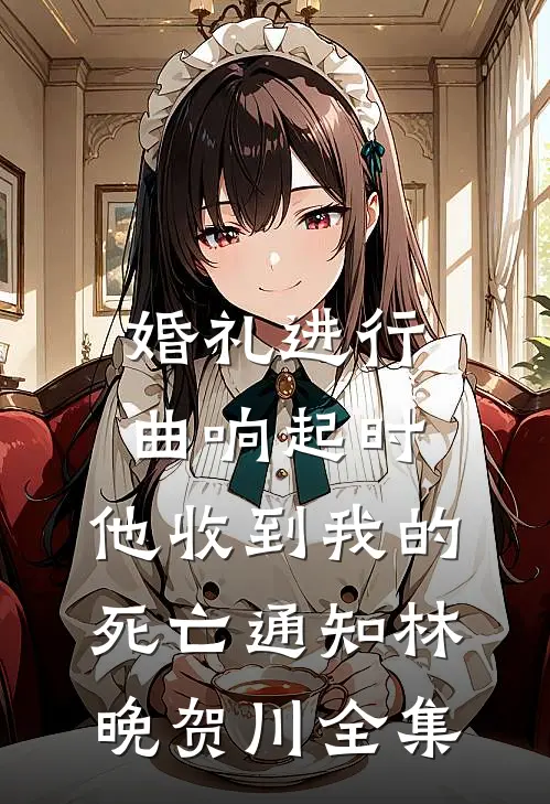婚礼进行曲响起时，他收到我的死亡通知林晚贺川全集