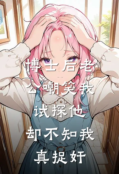 博士后老公嘲笑我试探他，却不知我真捉奸