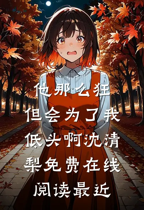 他那么狂，但会为了我低头啊沈清梨免费在线阅读最近