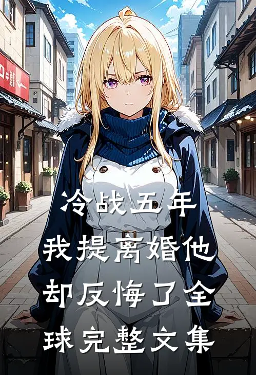冷战五年，我提离婚他却反悔了全球完整文集