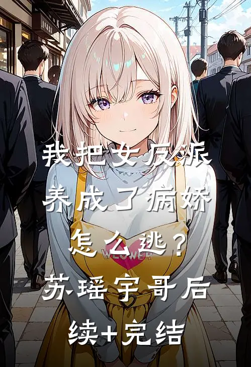 我把女反派养成了病娇，怎么逃？苏瑶宇哥后续+完结