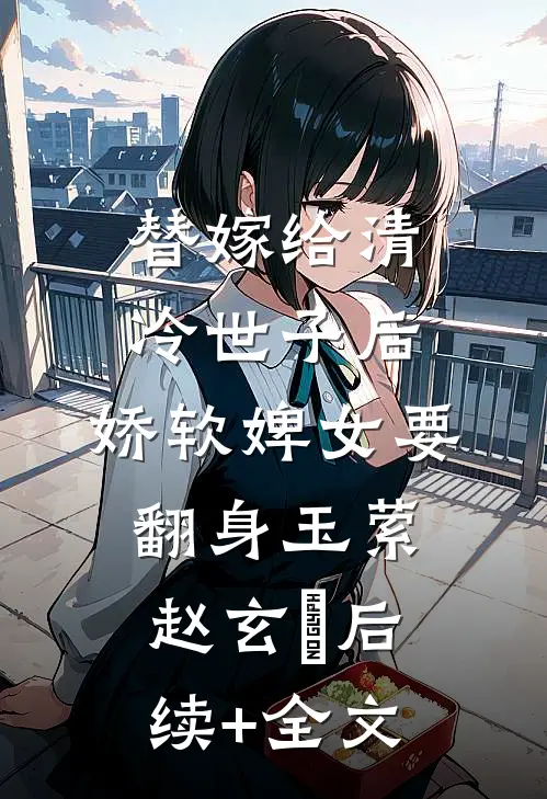 替嫁给清冷世子后，娇软婢女要翻身玉萦赵玄祐后续+全文