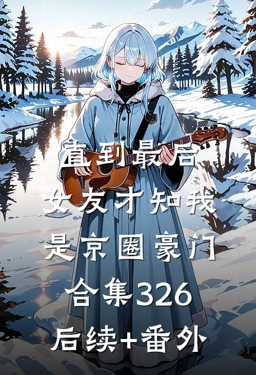 直到最后，女友才知我是京圈豪门合集326后续+番外