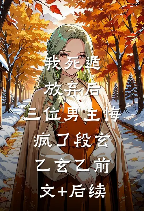 我死遁放弃后，三位男主悔疯了段玄乙玄乙前文+后续