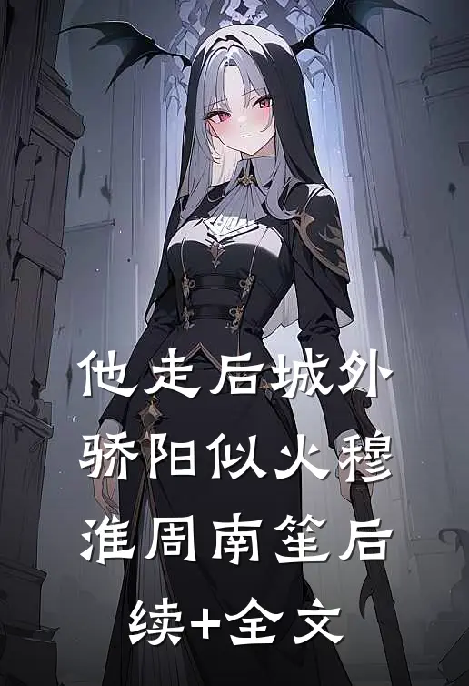 他走后城外骄阳似火穆淮周南笙后续+全文