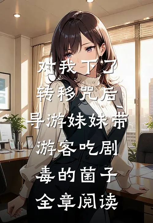 对我下了转移咒后，导游妹妹带游客吃剧毒的菌子全章阅读