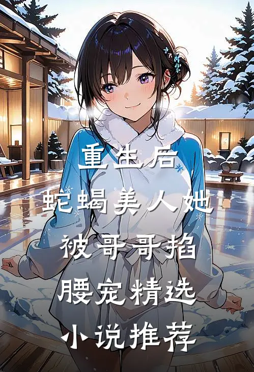 重生后，蛇蝎美人她被哥哥掐腰宠精选小说推荐
