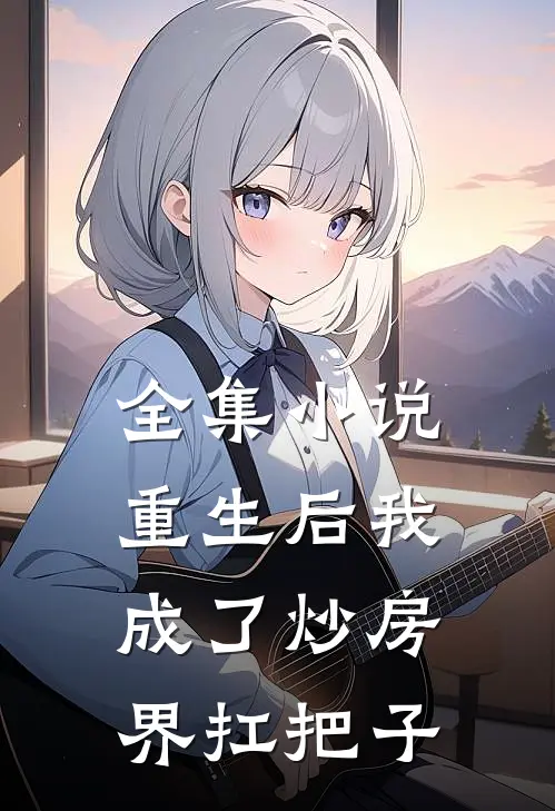 全集小说重生后我成了炒房界扛把子