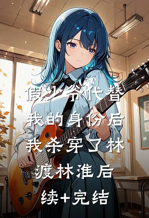 假少爷代替我的身份后，我杀穿了林渡林淮后续+完结