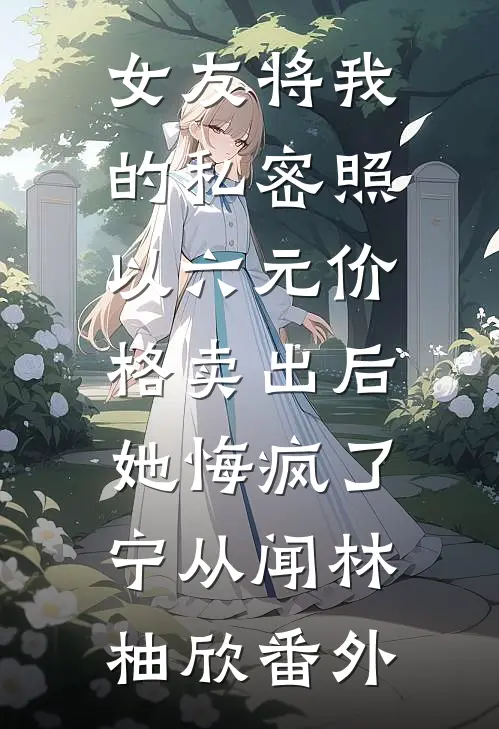 女友将我的私密照以六元价格卖出后，她悔疯了宁从闻林柚欣番外