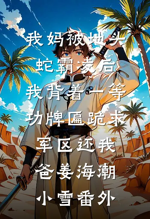 我妈被地头蛇霸凌后，我背着一等功牌匾跪求军区还我爸姜海潮小雪 番外