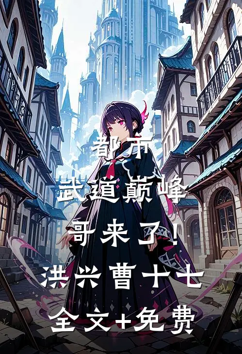 都市：武道巅峰，哥来了！洪兴曹十七全文+免费