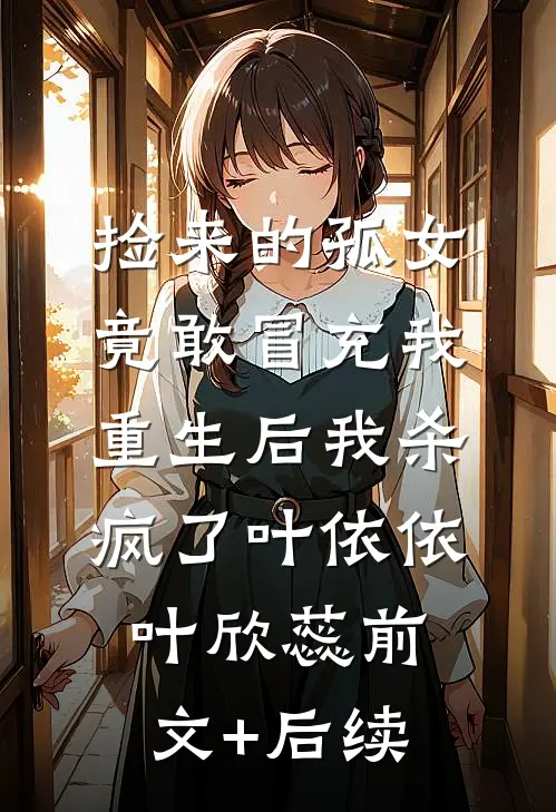 捡来的孤女竟敢冒充我，重生后我杀疯了叶依依叶欣蕊前文+后续