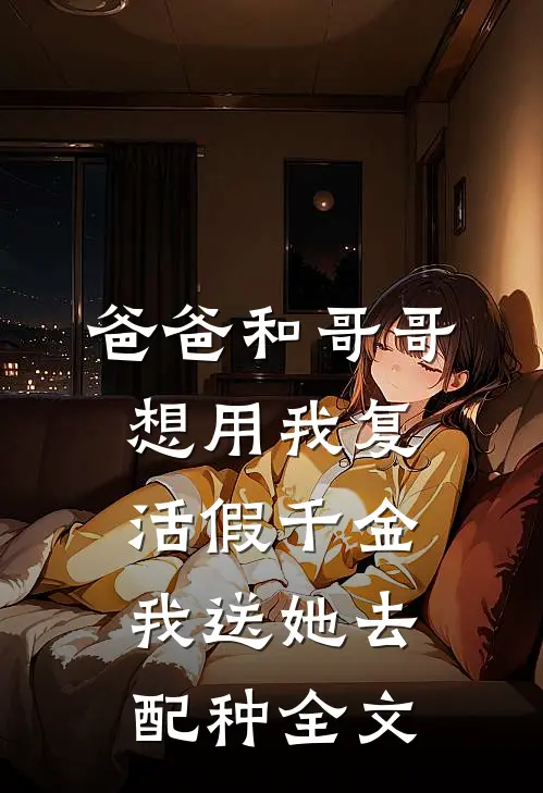 爸爸和哥哥想用我复活假千金，我送她去配种全文