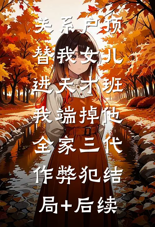 关系户顶替我女儿进天才班，我端掉他全家三代作弊犯结局+后续