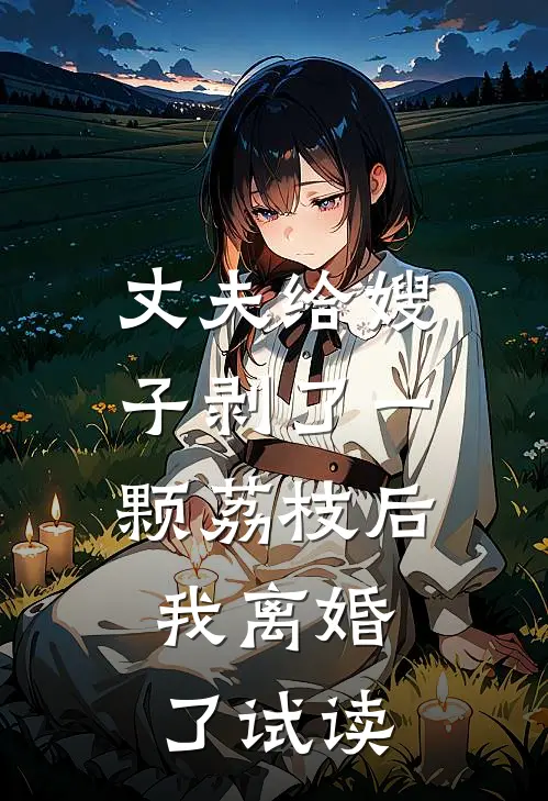 丈夫给嫂子剥了一颗荔枝后，我离婚了试读