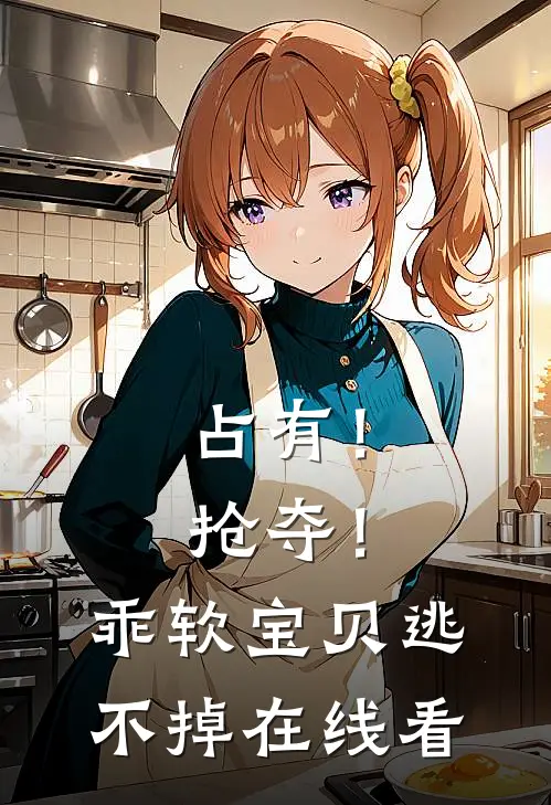 占有！抢夺！乖软宝贝逃不掉在线看