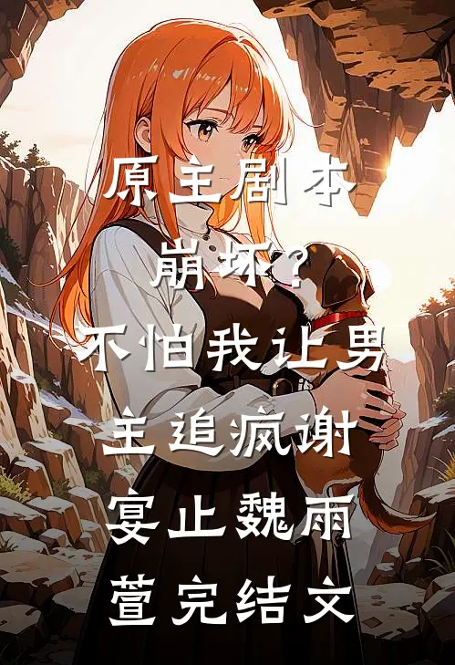 原主剧本崩坏？不怕，我让男主追疯谢宴止魏雨萱完结文