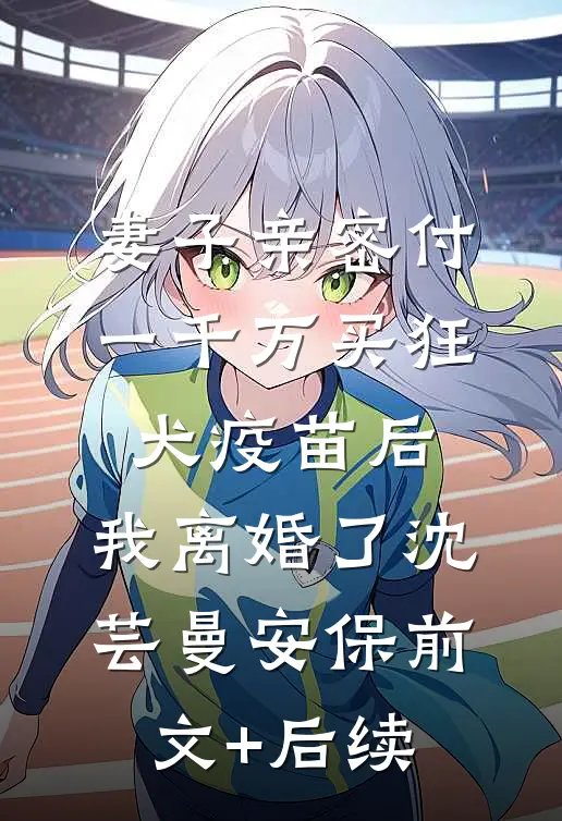 妻子亲密付一千万买狂犬疫苗后，我离婚了沈芸曼安保前文+后续