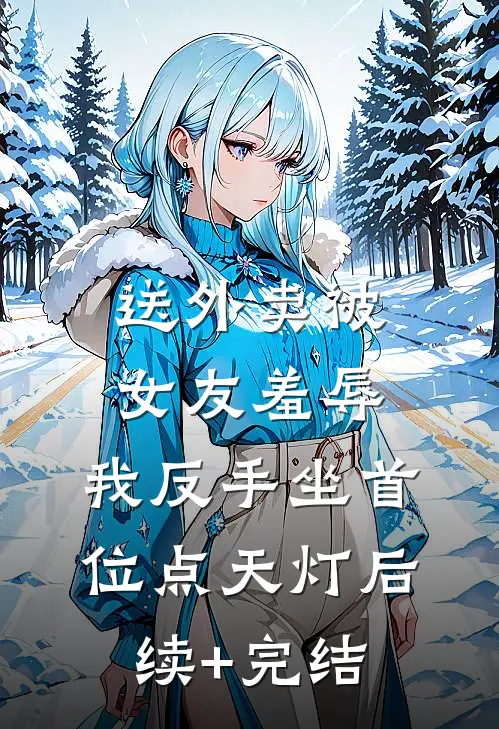 送外卖被女友羞辱，我反手坐首位点天灯后续+完结