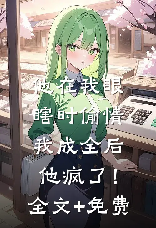 他在我眼瞎时偷情，我成全后他疯了！全文+免费