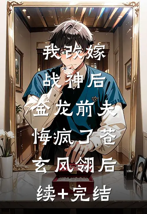 我改嫁战神后，金龙前夫悔疯了苍玄凤翎后续+完结