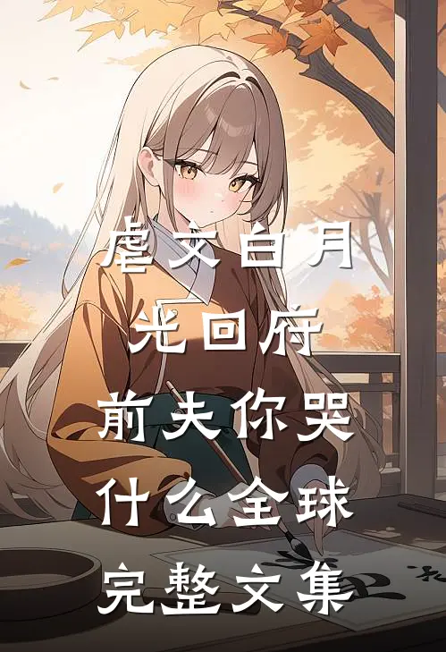 虐文白月光回府，前夫你哭什么全球完整文集