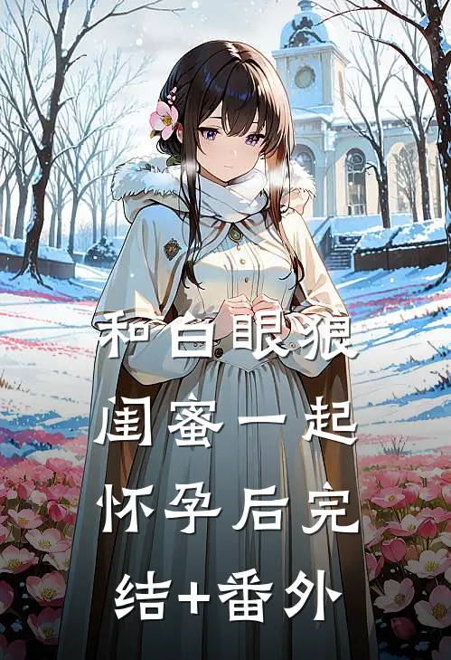 和白眼狼闺蜜一起怀孕后完结+番外