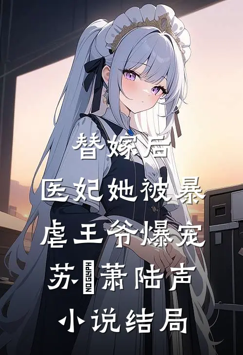 替嫁后，医妃她被暴虐王爷爆宠苏妘萧陆声小说结局