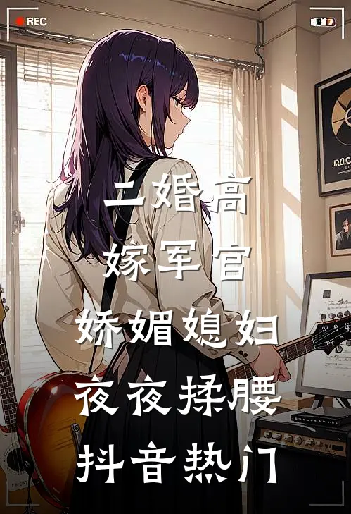 二婚高嫁军官，娇媚媳妇夜夜揉腰抖音热门