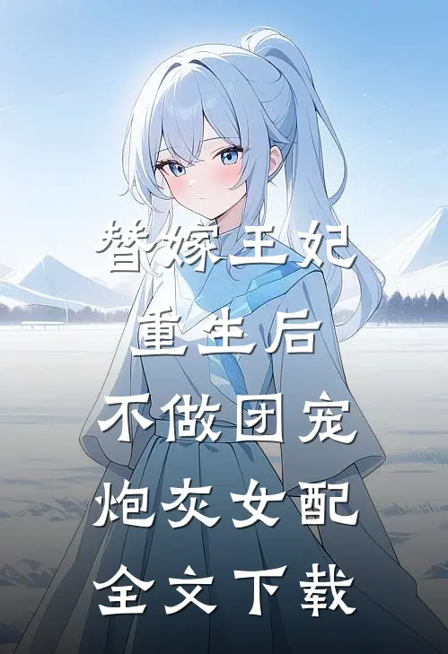 替嫁王妃重生后，不做团宠炮灰女配全文下载