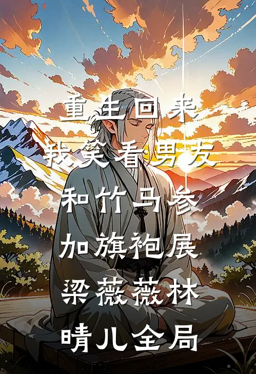 重生回来，我笑看男友和竹马参加旗袍展梁薇薇林晴儿全局