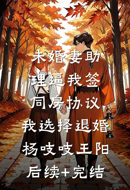 未婚妻助理逼我签同房协议，我选择退婚杨吱吱王阳后续+完结