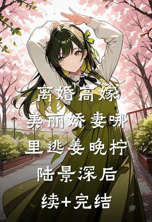 离婚高嫁：美丽娇妻哪里逃姜晚柠陆景深后续+完结