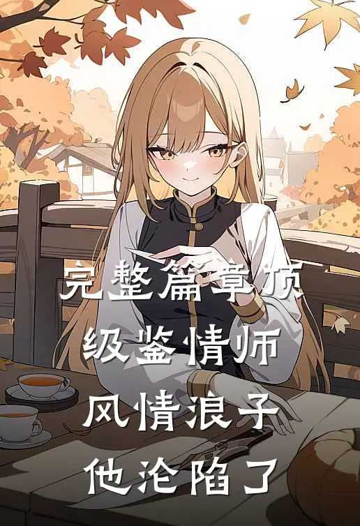 完整篇章顶级鉴情师：风情浪子他沦陷了