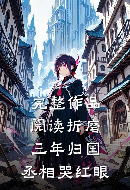 完整作品阅读折磨三年归国，丞相哭红眼