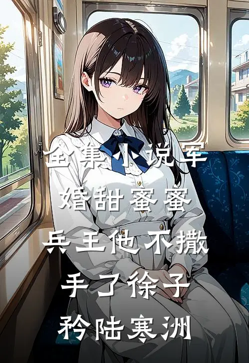 全集小说军婚甜蜜蜜，兵王他不撒手了徐子矜陆寒洲