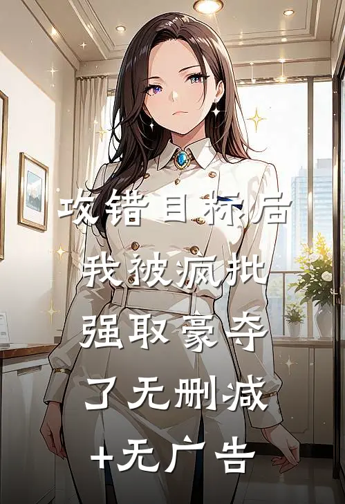 攻错目标后，我被疯批强取豪夺了无删减+无广告
