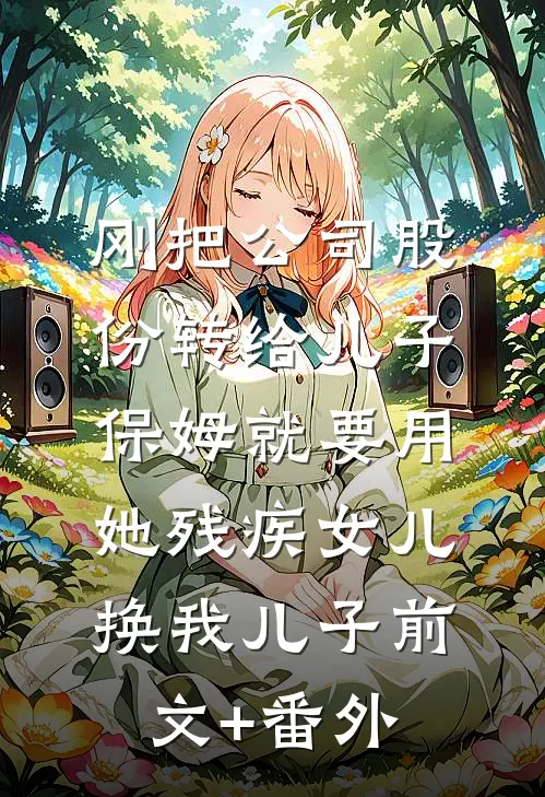 刚把公司股份转给儿子，保姆就要用她残疾女儿换我儿子前文+番外