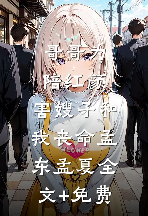 哥哥为陪红颜，害嫂子和我丧命孟东孟夏全文+免费