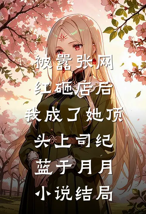被嚣张网红砸店后，我成了她顶头上司纪蓝于月月小说结局
