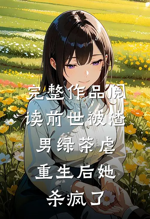 完整作品阅读前世被渣男绿茶虐，重生后她杀疯了