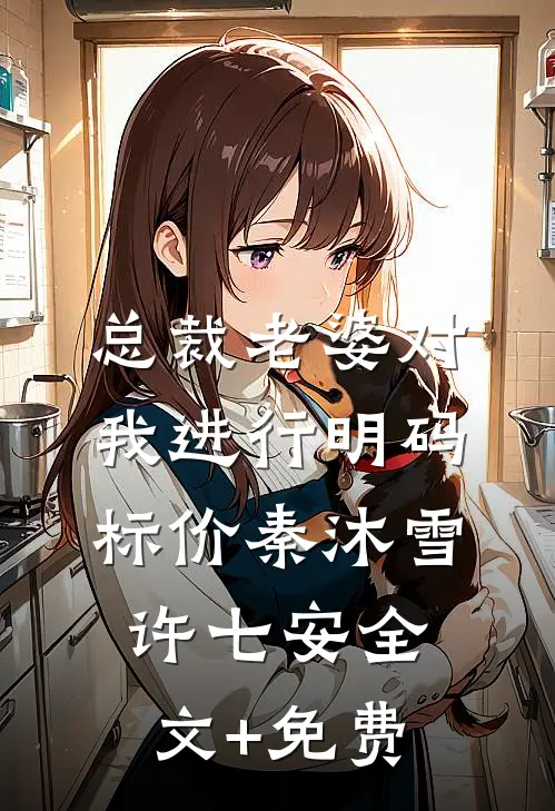 总裁老婆对我进行明码标价秦沐雪许七安全文+免费