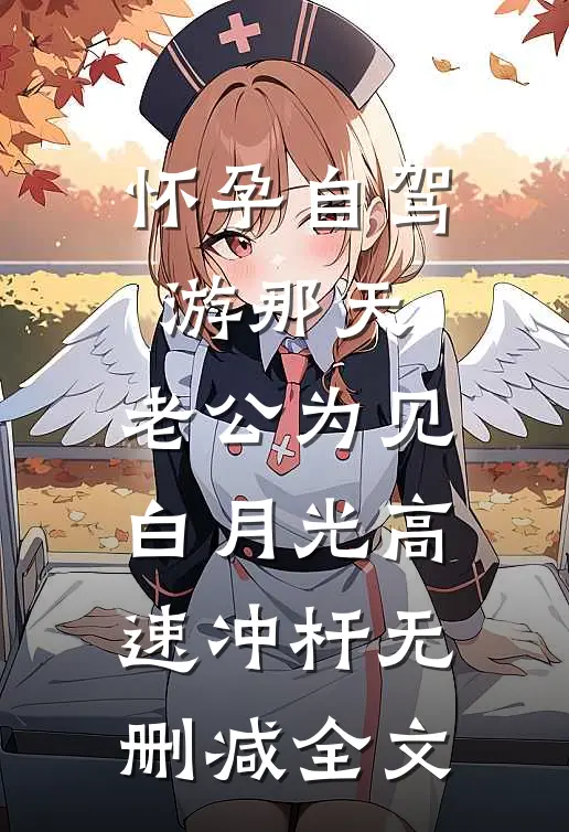 怀孕自驾游那天，老公为见白月光高速冲杆无删减全文