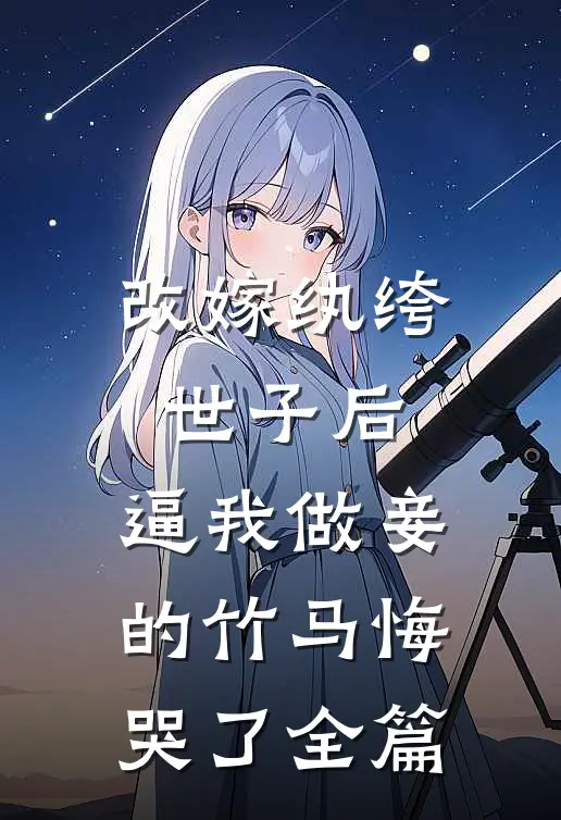 改嫁纨绔世子后，逼我做妾的竹马悔哭了全篇