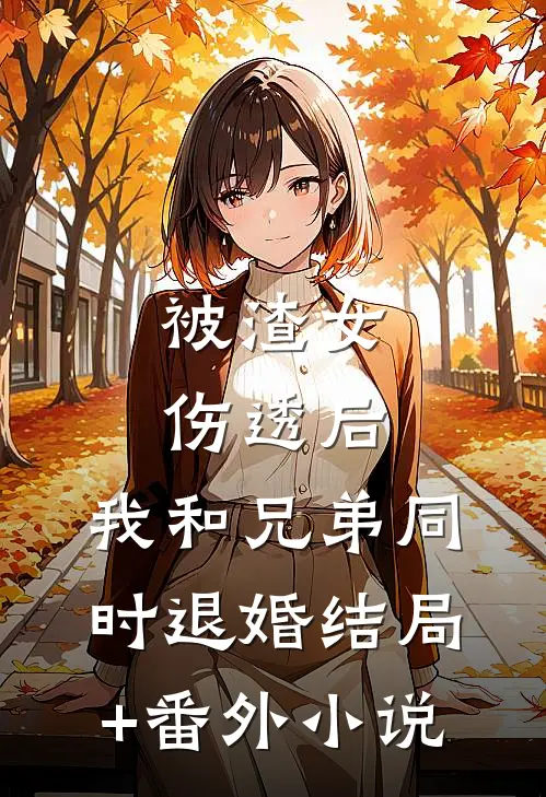 被渣女伤透后，我和兄弟同时退婚结局+番外小说