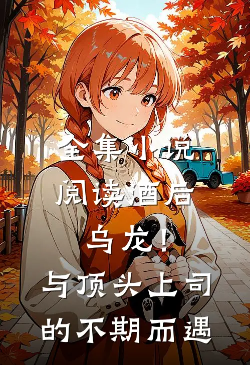 全集小说阅读酒后乌龙！与顶头上司的不期而遇